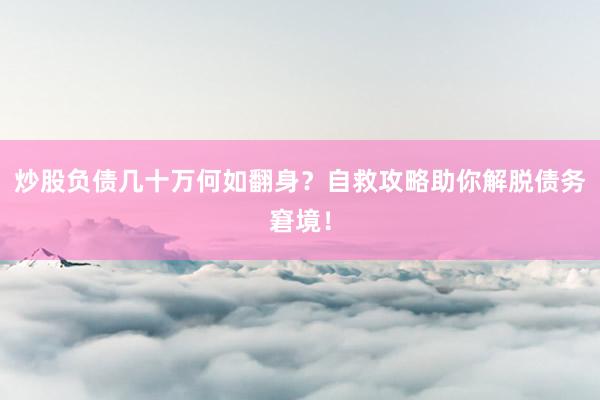 炒股负债几十万何如翻身?自救攻略助你解脱债务窘境!