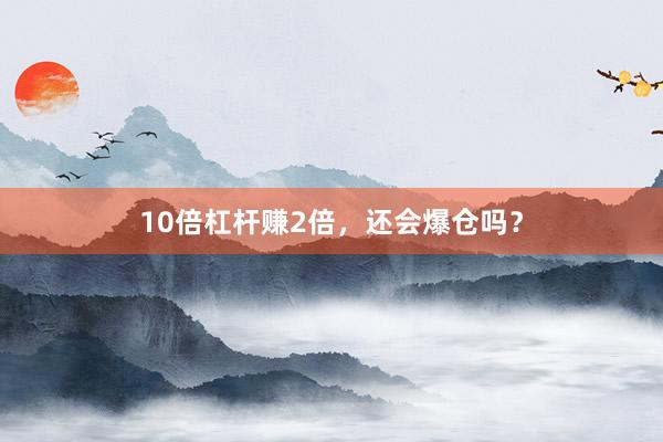 10倍杠杆赚2倍，还会爆仓吗？