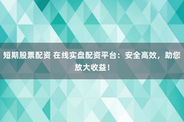 短期股票配资 在线实盘配资平台：安全高效，助您放大收益！