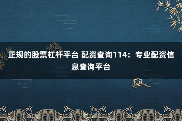 正规的股票杠杆平台 配资查询114：专业配资信息查询平台