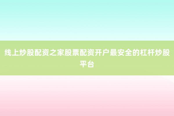 线上炒股配资之家股票配资开户最安全的杠杆炒股平台