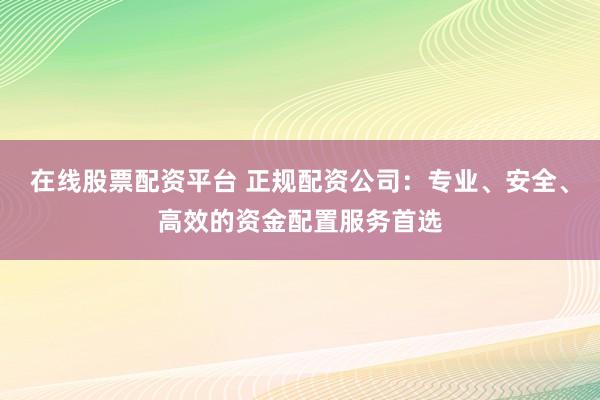 在线股票配资平台 正规配资公司：专业、安全、高效的资金配置服务首选