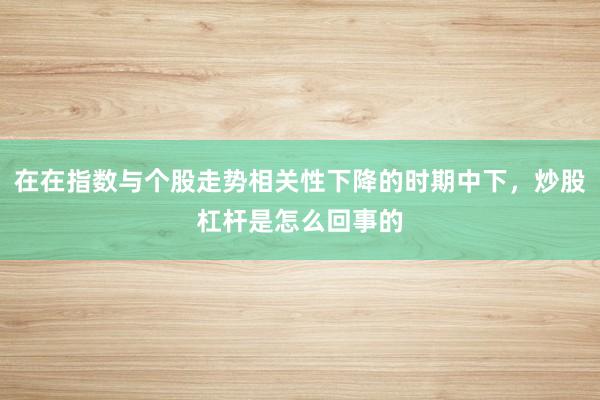 在在指数与个股走势相关性下降的时期中下，炒股杠杆是怎么回事的