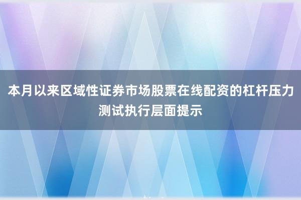 本月以来区域性证券市场股票在线配资的杠杆压力测试执行层面提示