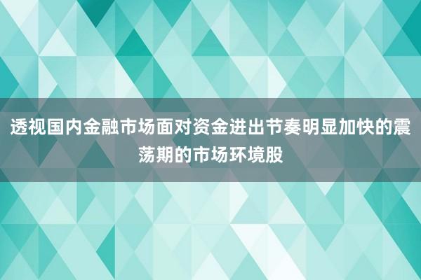透视国内金融市场面对资金进出节奏明显加快的震荡期的市场环境股