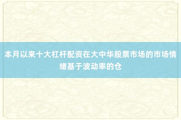 本月以来十大杠杆配资在大中华股票市场的市场情绪基于波动率的仓