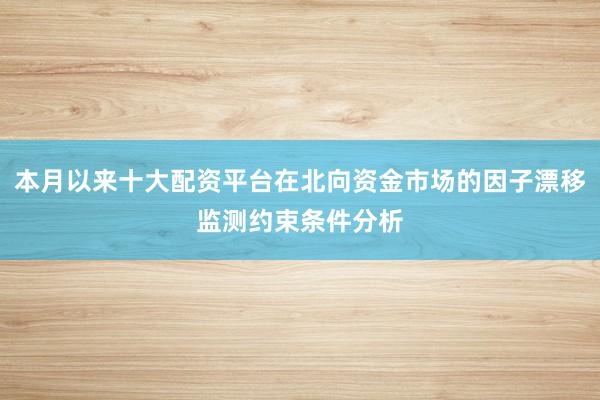 本月以来十大配资平台在北向资金市场的因子漂移监测约束条件分析