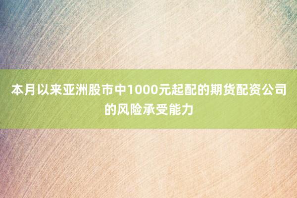 本月以来亚洲股市中1000元起配的期货配资公司的风险承受能力