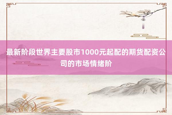 最新阶段世界主要股市1000元起配的期货配资公司的市场情绪阶