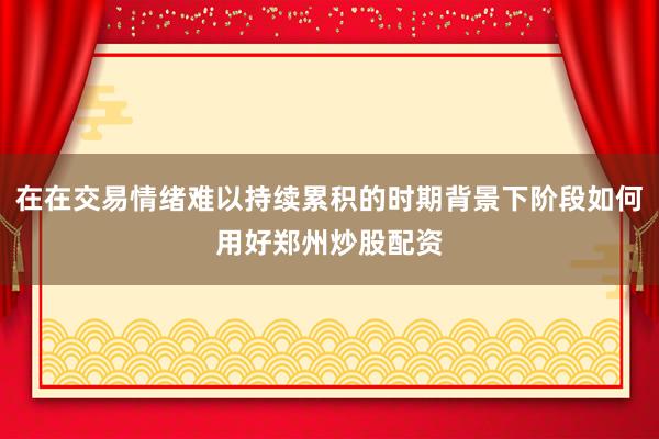 在在交易情绪难以持续累积的时期背景下阶段如何用好郑州炒股配资