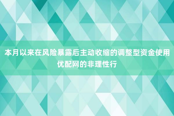 本月以来在风险暴露后主动收缩的调整型资金使用优配网的非理性行