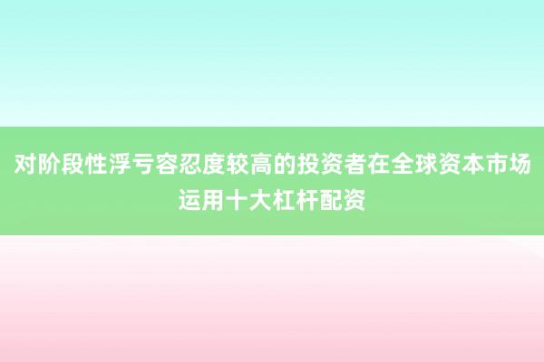 对阶段性浮亏容忍度较高的投资者在全球资本市场运用十大杠杆配资