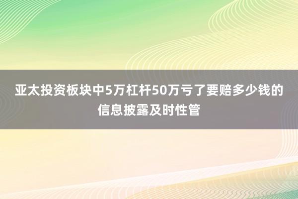 亚太投资板块中5万杠杆50万亏了要赔多少钱的信息披露及时性管