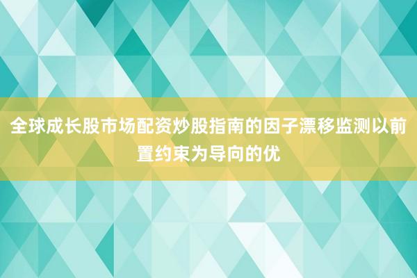 全球成长股市场配资炒股指南的因子漂移监测以前置约束为导向的优
