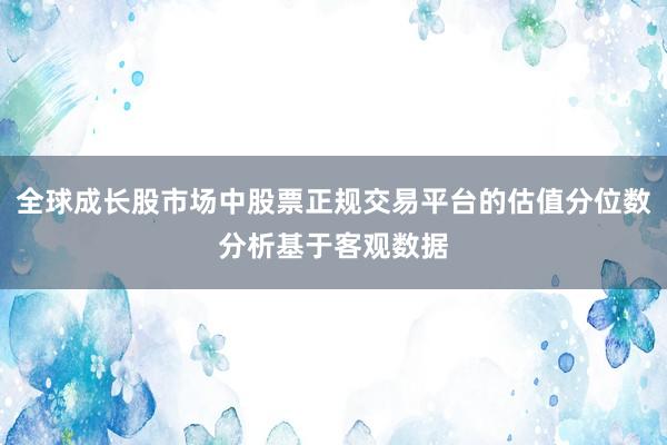 全球成长股市场中股票正规交易平台的估值分位数分析基于客观数据
