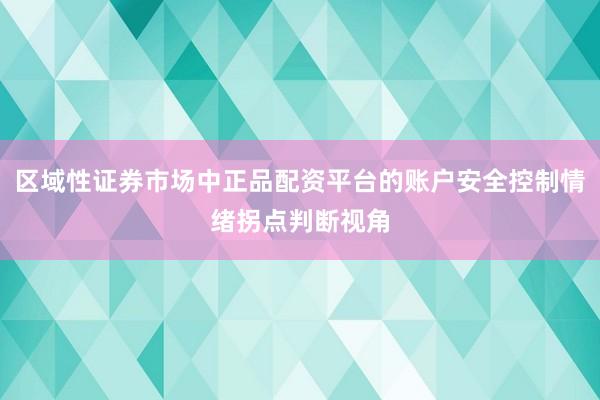 区域性证券市场中正品配资平台的账户安全控制情绪拐点判断视角