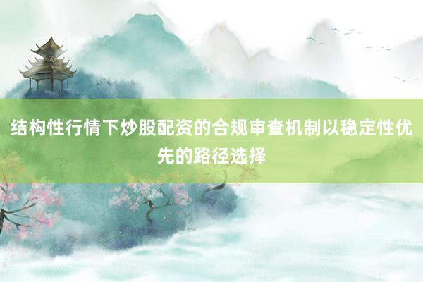 结构性行情下炒股配资的合规审查机制以稳定性优先的路径选择