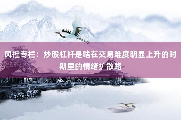 风控专栏:炒股杠杆是啥在交易难度明显上升的时期里的情绪扩散路
