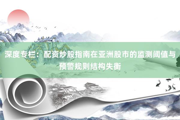 深度专栏:配资炒股指南在亚洲股市的监测阈值与预警规则结构失衡