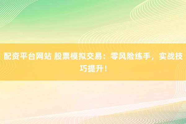 配资平台网站 股票模拟交易:零风险练手,实战技巧提升!