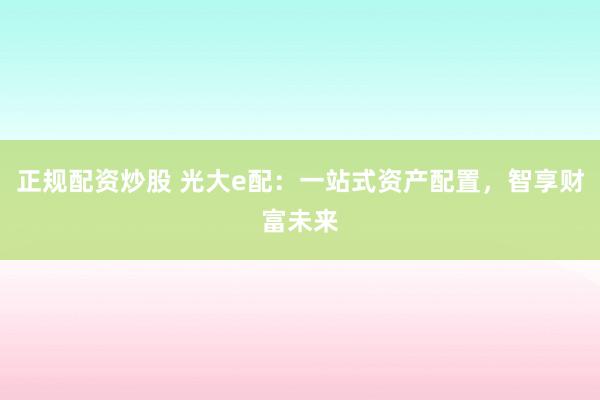 正规配资炒股 光大e配:一站式资产配置,智享财富未来