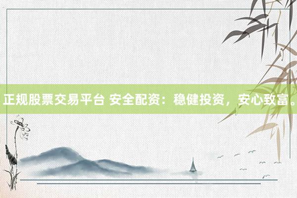 正规股票交易平台 安全配资:稳健投资,安心致富。