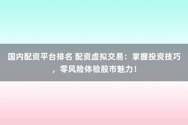 国内配资平台排名 配资虚拟交易:掌握投资技巧,零风险体验股市魅力!