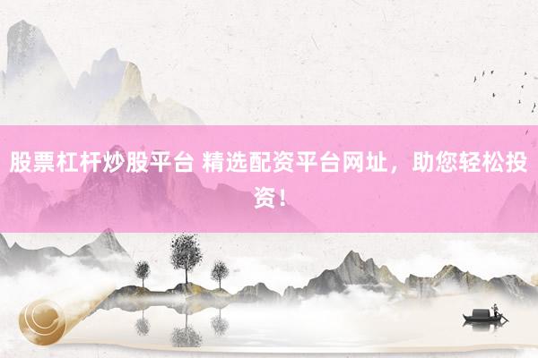 股票杠杆炒股平台 精选配资平台网址,助您轻松投资!