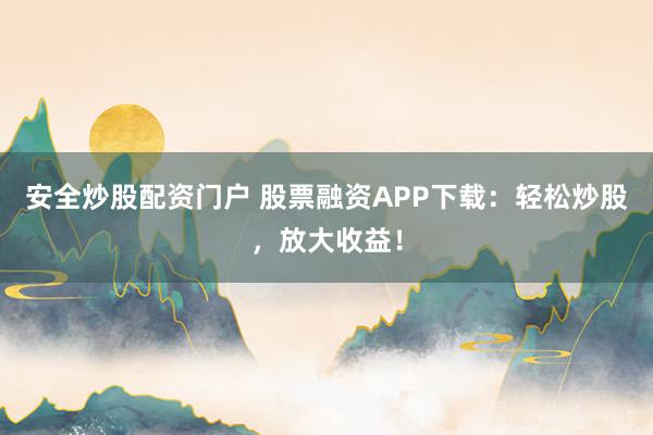 安全炒股配资门户 股票融资APP下载:轻松炒股,放大收益!