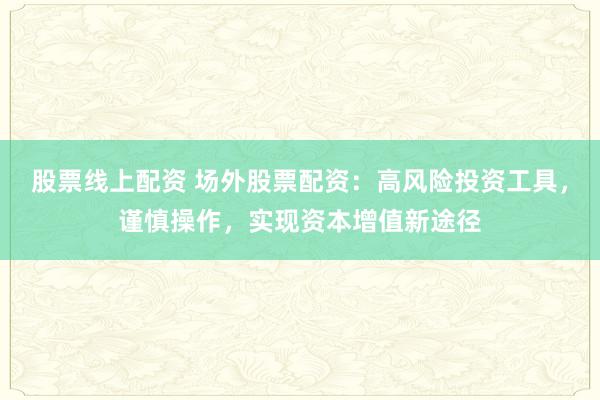 股票线上配资 场外股票配资:高风险投资工具,谨慎操作,实现资本增值新途径