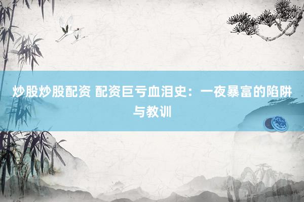 炒股炒股配资 配资巨亏血泪史:一夜暴富的陷阱与教训