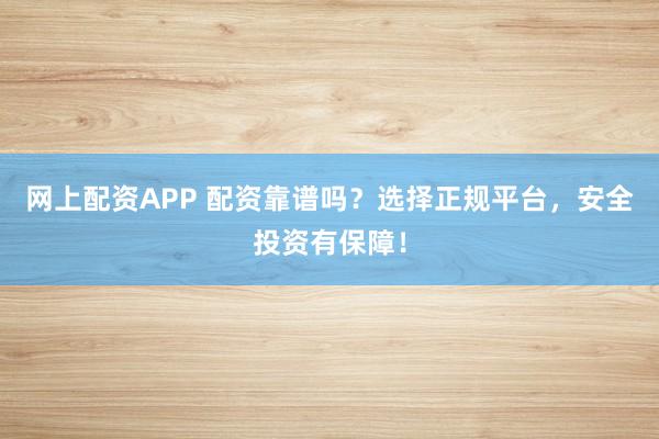 网上配资APP 配资靠谱吗?选择正规平台,安全投资有保障!