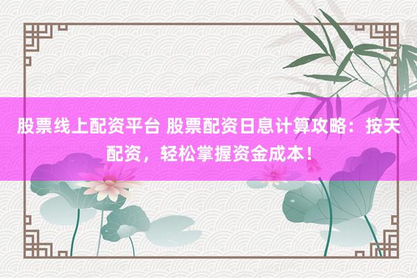 股票线上配资平台 股票配资日息计算攻略:按天配资,轻松掌握资金成本!