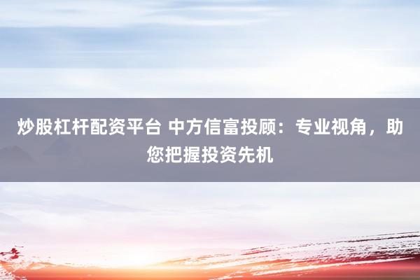 炒股杠杆配资平台 中方信富投顾:专业视角,助您把握投资先机