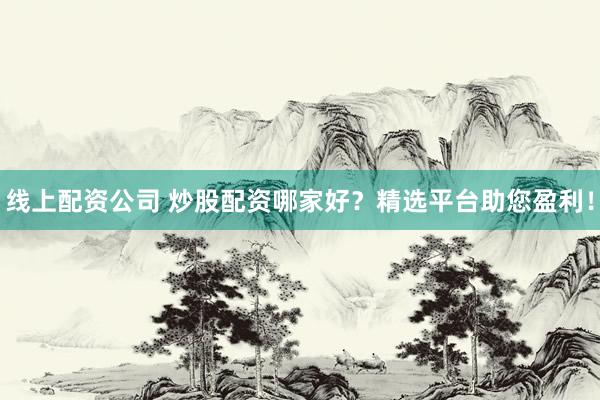线上配资公司 炒股配资哪家好?精选平台助您盈利!