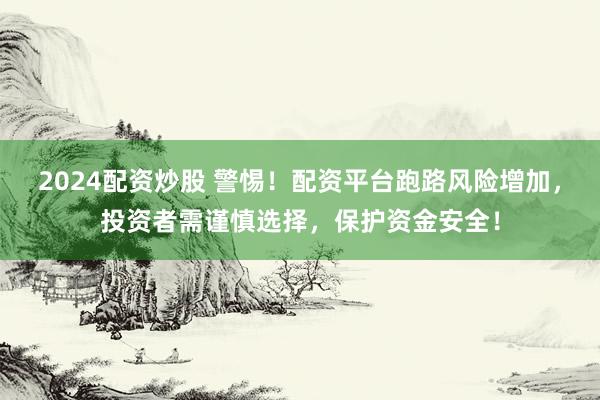 2024配资炒股 警惕!配资平台跑路风险增加,投资者需谨慎选择,保护资金安全!