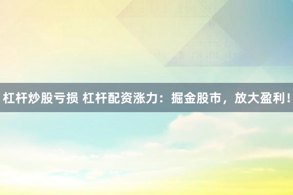 杠杆炒股亏损 杠杆配资涨力:掘金股市,放大盈利!