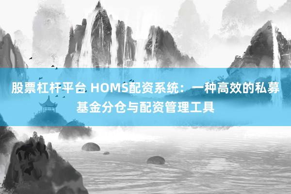 股票杠杆平台 HOMS配资系统:一种高效的私募基金分仓与配资管理工具