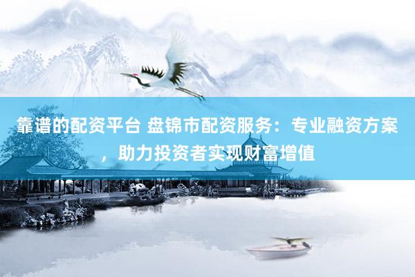 靠谱的配资平台 盘锦市配资服务:专业融资方案,助力投资者实现财富增值