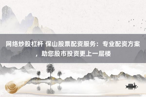 网络炒股杠杆 保山股票配资服务:专业配资方案,助您股市投资更上一层楼