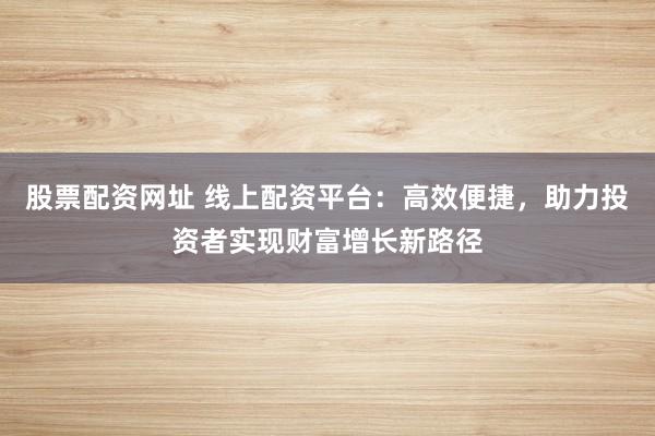 股票配资网址 线上配资平台:高效便捷,助力投资者实现财富增长新路径