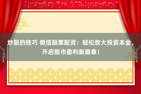 炒股的技巧 微信股票配资:轻松放大投资本金,开启股市盈利新篇章!