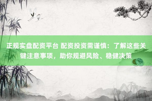 正规实盘配资平台 配资投资需谨慎:了解这些关键注意事项,助你规避风险、稳健决策
