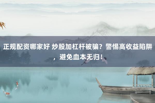 正规配资哪家好 炒股加杠杆被骗？警惕高收益陷阱，避免血本无归！