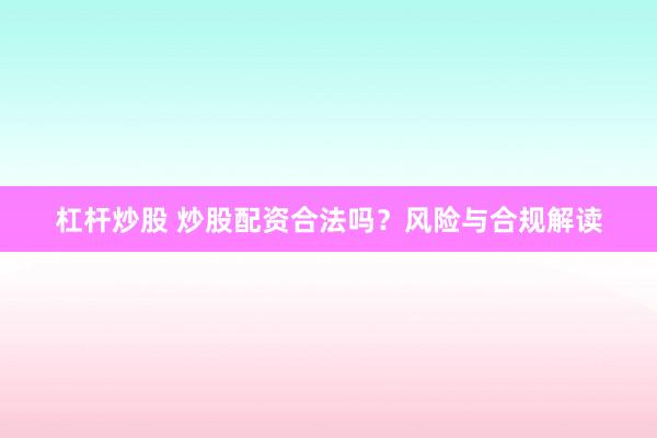 杠杆炒股 炒股配资合法吗？风险与合规解读
