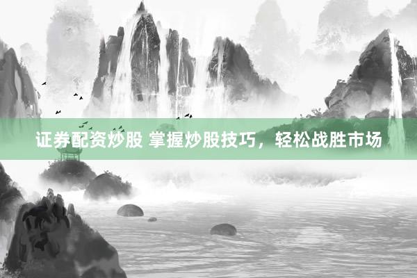 证券配资炒股 掌握炒股技巧,轻松战胜市场