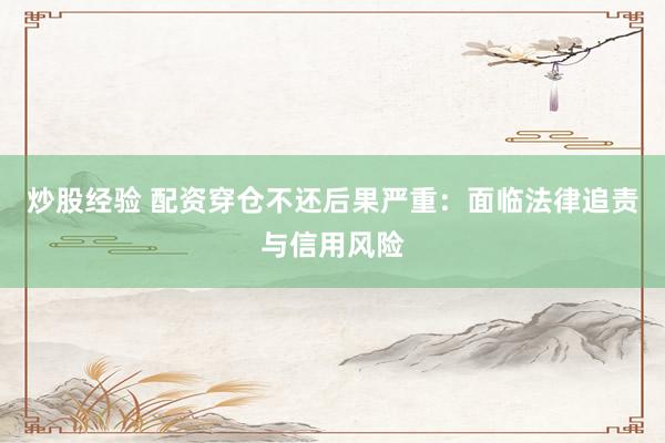 炒股经验 配资穿仓不还后果严重：面临法律追责与信用风险