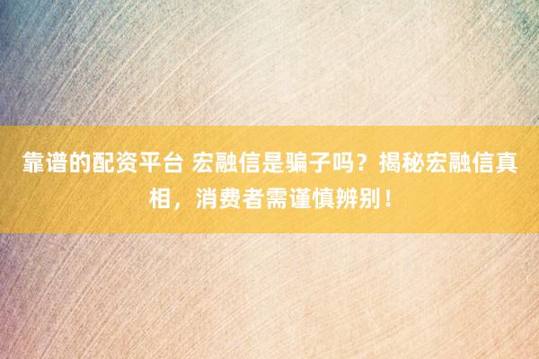 靠谱的配资平台 宏融信是骗子吗?揭秘宏融信真相,消费者需谨慎辨别!