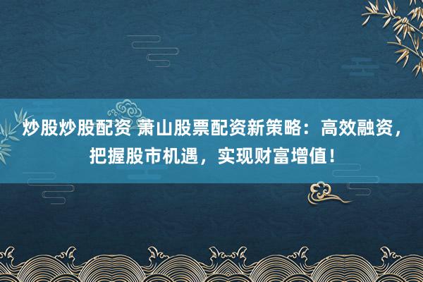 炒股炒股配资 萧山股票配资新策略：高效融资，把握股市机遇，实现财富增值！