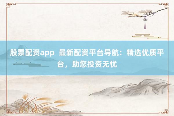 股票配资app  最新配资平台导航：精选优质平台，助您投资无忧
